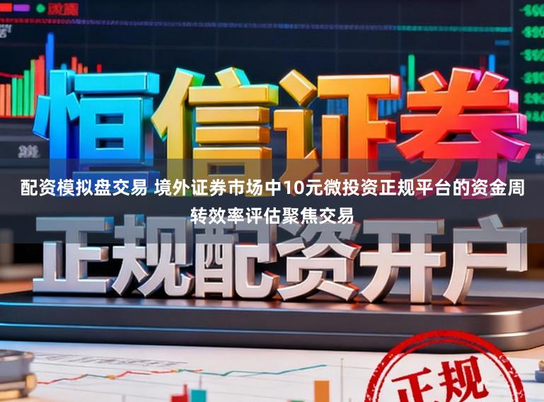配资模拟盘交易 境外证券市场中10元微投资正规平台的资金周转效率评估聚焦交易