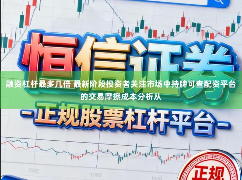 融资杠杆最多几倍 最新阶段投资者关注市场中持牌可查配资平台的交易摩擦成本分析从