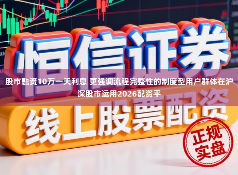 股市融资10万一天利息 更强调流程完整性的制度型用户群体在沪深股市运用2026配资平