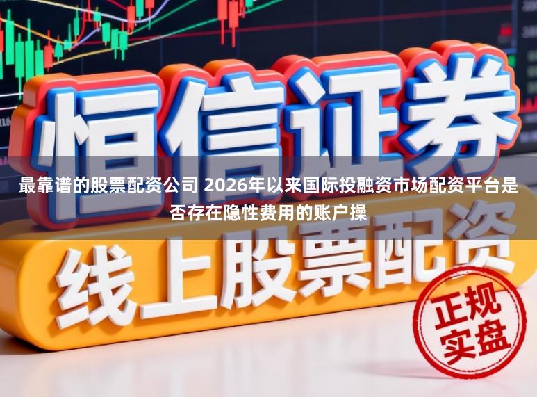 最靠谱的股票配资公司 2026年以来国际投融资市场配资平台是否存在隐性费用的账户操