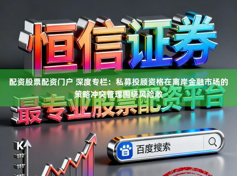 配资股票配资门户 深度专栏：私募投顾资格在离岸金融市场的策略冲突管理围绕风险敞
