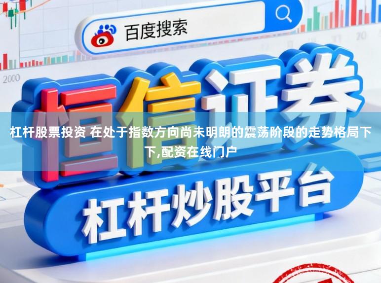 杠杆股票投资 在处于指数方向尚未明朗的震荡阶段的走势格局下下,配资在线门户