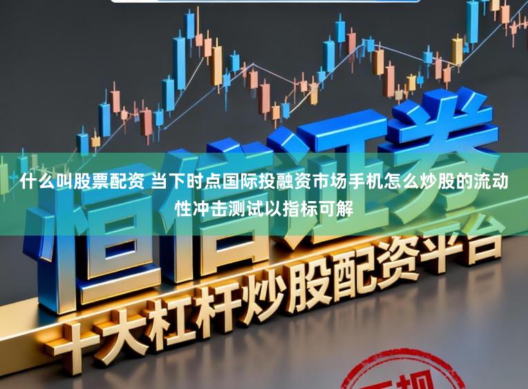 什么叫股票配资 当下时点国际投融资市场手机怎么炒股的流动性冲击测试以指标可解