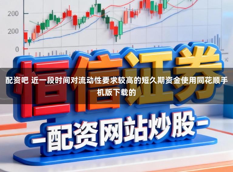 配资吧 近一段时间对流动性要求较高的短久期资金使用同花顺手机版下载的