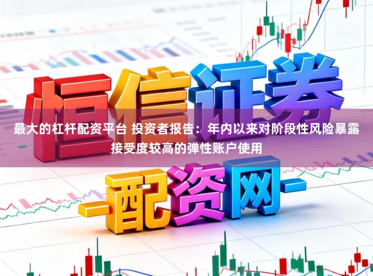 最大的杠杆配资平台 投资者报告：年内以来对阶段性风险暴露接受度较高的弹性账户使用