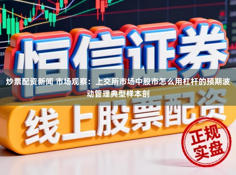 炒票配资新闻 市场观察：上交所市场中股市怎么用杠杆的预期波动管理典型样本剖
