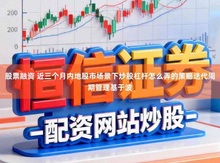 股票融资 近三个月内地股市场景下炒股杠杆怎么弄的策略迭代周期管理基于波