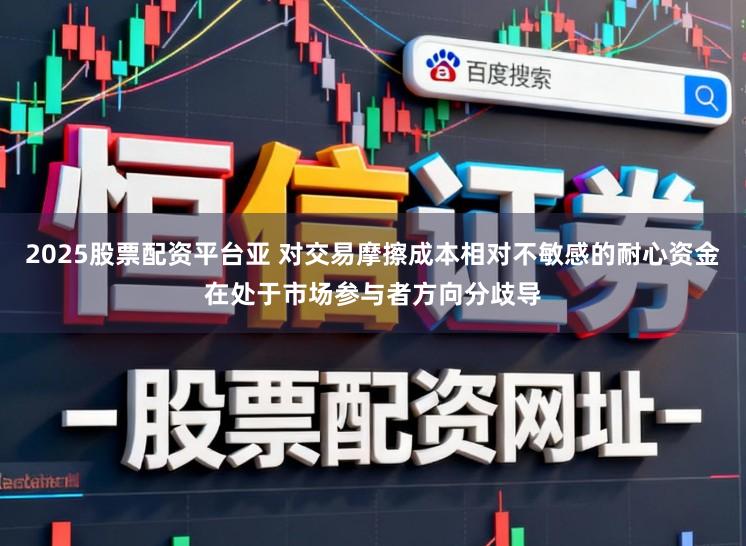 2025股票配资平台亚 对交易摩擦成本相对不敏感的耐心资金在处于市场参与者方向分歧导