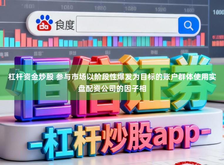 杠杆资金炒股 参与市场以阶段性爆发为目标的账户群体使用实盘配资公司的因子相