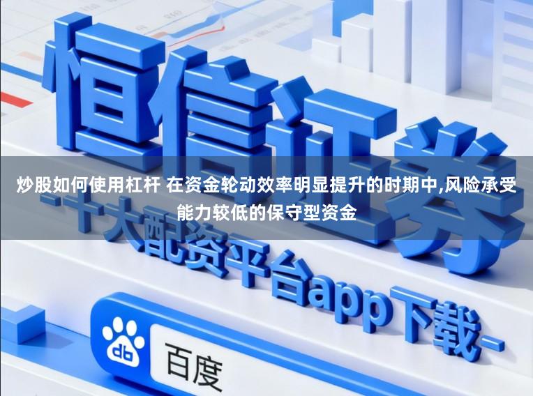 炒股如何使用杠杆 在资金轮动效率明显提升的时期中,风险承受能力较低的保守型资金
