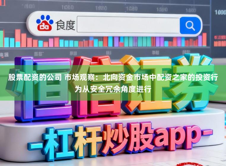 股票配资的公司 市场观察：北向资金市场中配资之家的投资行为从安全冗余角度进行