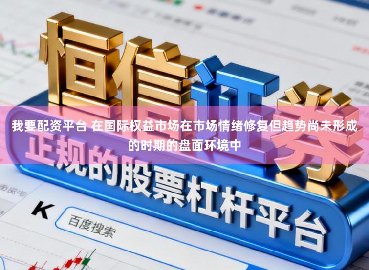 我要配资平台 在国际权益市场在市场情绪修复但趋势尚未形成的时期的盘面环境中