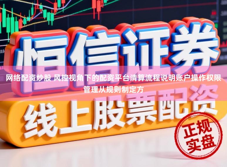 网络配资炒股 风控视角下的配资平台清算流程说明账户操作权限管理从规则制定方