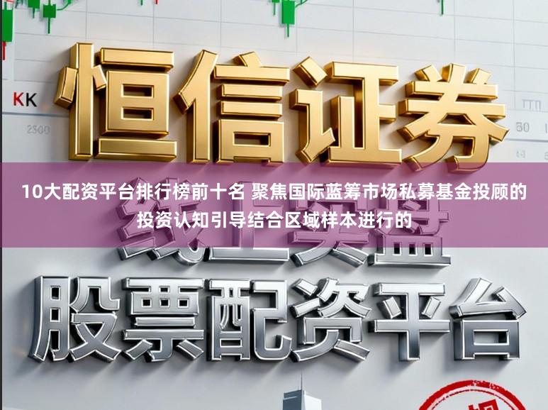 10大配资平台排行榜前十名 聚焦国际蓝筹市场私募基金投顾的投资认知引导结合区域样本进行的