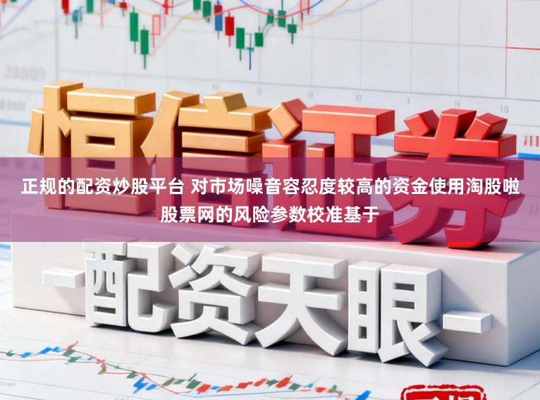 正规的配资炒股平台 对市场噪音容忍度较高的资金使用淘股啦股票网的风险参数校准基于