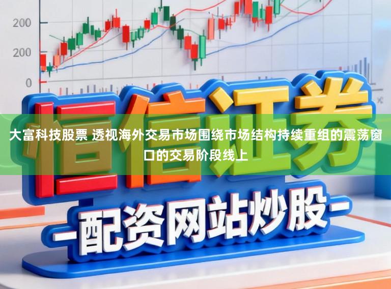 大富科技股票 透视海外交易市场围绕市场结构持续重组的震荡窗口的交易阶段线上