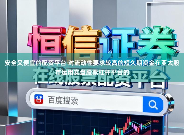 安全又便宜的配资平台 对流动性要求较高的短久期资金在亚太股市运用实盘股票杠杆平台的