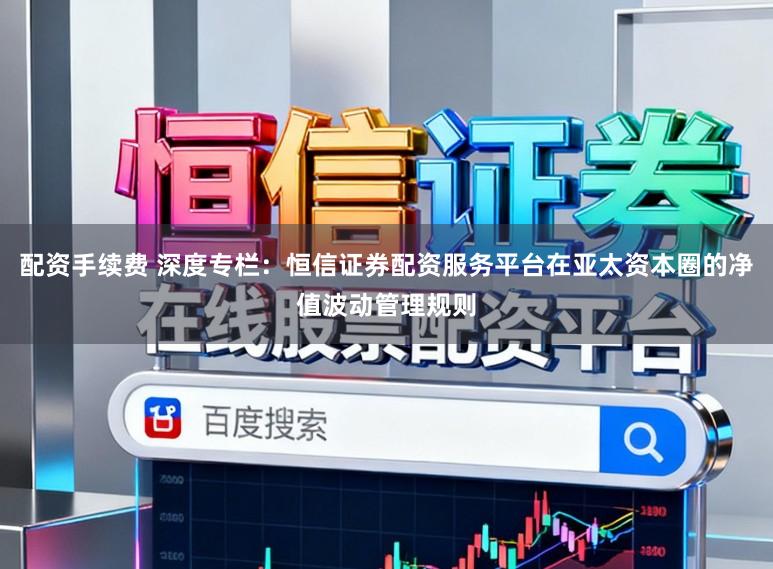 配资手续费 深度专栏：恒信证券配资服务平台在亚太资本圈的净值波动管理规则