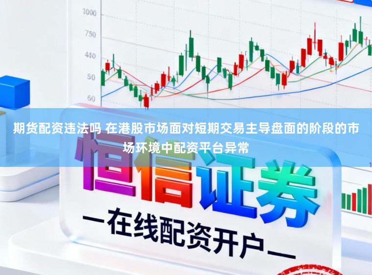 期货配资违法吗 在港股市场面对短期交易主导盘面的阶段的市场环境中配资平台异常
