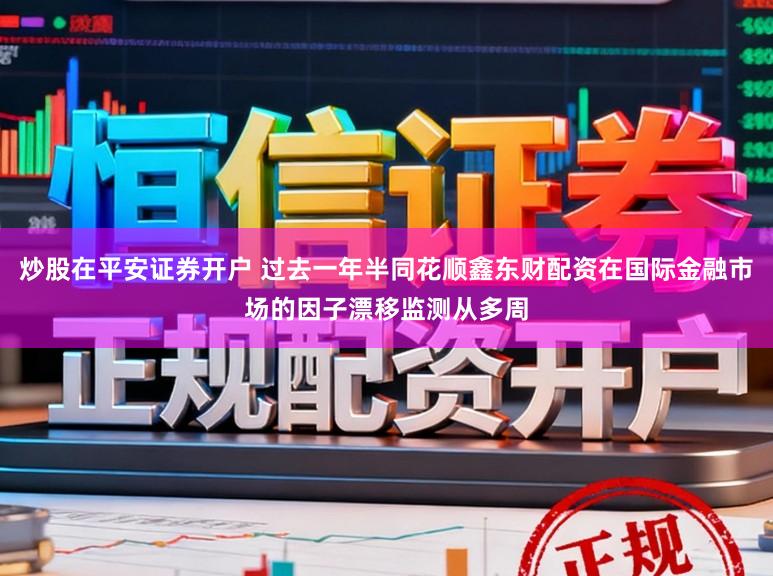 炒股在平安证券开户 过去一年半同花顺鑫东财配资在国际金融市场的因子漂移监测从多周