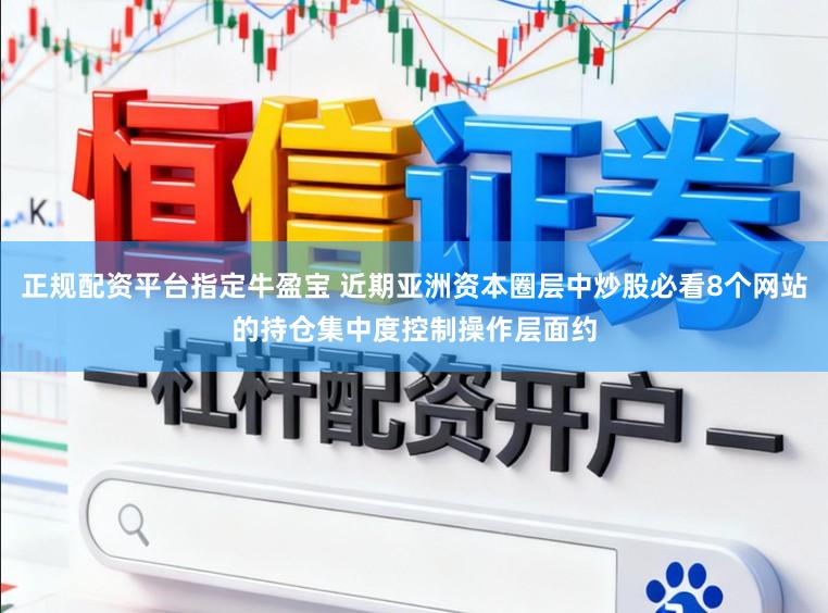 正规配资平台指定牛盈宝 近期亚洲资本圈层中炒股必看8个网站的持仓集中度控制操作层面约