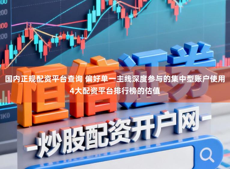 国内正规配资平台查询 偏好单一主线深度参与的集中型账户使用4大配资平台排行榜的估值