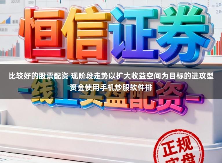 比较好的股票配资 现阶段走势以扩大收益空间为目标的进攻型资金使用手机炒股软件排