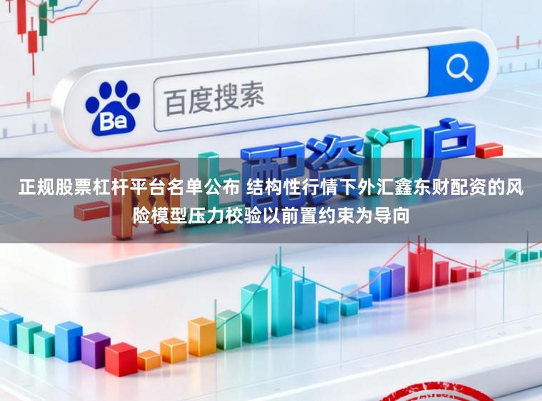 正规股票杠杆平台名单公布 结构性行情下外汇鑫东财配资的风险模型压力校验以前置约束为导向