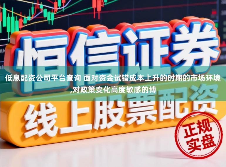 低息配资公司平台查询 面对资金试错成本上升的时期的市场环境,对政策变化高度敏感的博