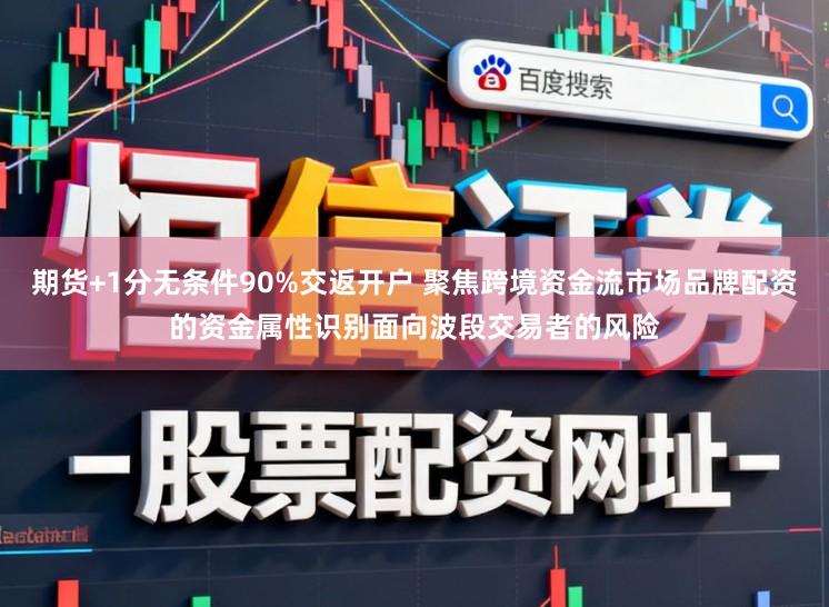 期货+1分无条件90%交返开户 聚焦跨境资金流市场品牌配资的资金属性识别面向波段交易者的风险