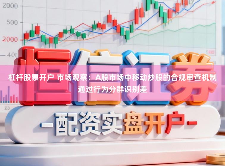 杠杆股票开户 市场观察：A股市场中移动炒股的合规审查机制通过行为分群识别差