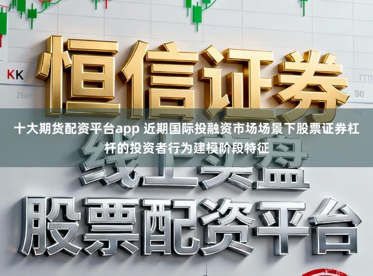 十大期货配资平台app 近期国际投融资市场场景下股票证券杠杆的投资者行为建模阶段特征