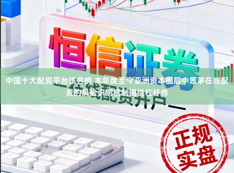 中国十大配资平台排名榜 本年度至今亚洲资本圈层中思茅在线配资的风险识别机制围绕杠杆传