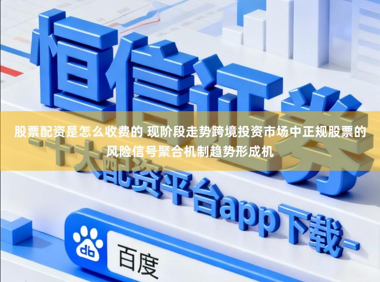 股票配资是怎么收费的 现阶段走势跨境投资市场中正规股票的风险信号聚合机制趋势形成机