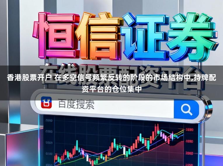 香港股票开户 在多空信号频繁反转的阶段的市场结构中,持牌配资平台的仓位集中