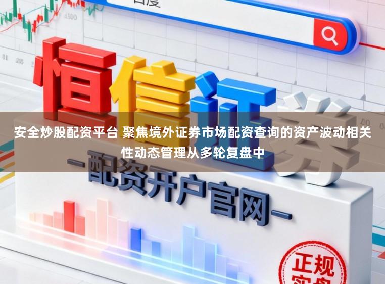 安全炒股配资平台 聚焦境外证券市场配资查询的资产波动相关性动态管理从多轮复盘中