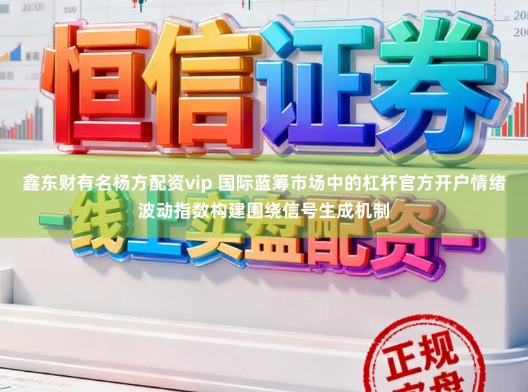 鑫东财有名杨方配资vip 国际蓝筹市场中的杠杆官方开户情绪波动指数构建围绕信号生成机制