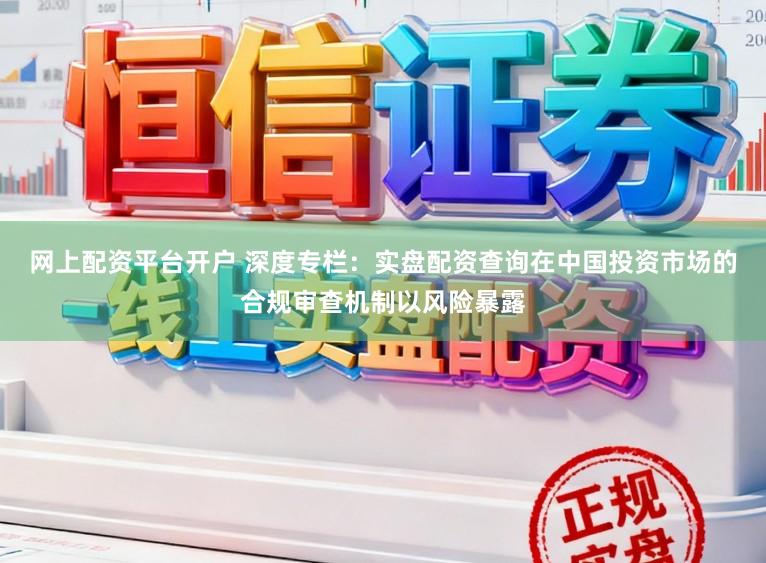 网上配资平台开户 深度专栏：实盘配资查询在中国投资市场的合规审查机制以风险暴露