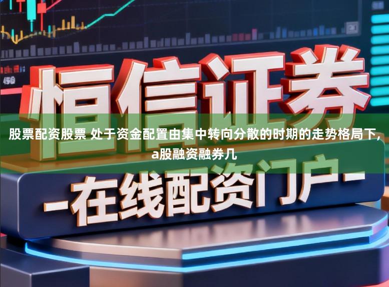 股票配资股票 处于资金配置由集中转向分散的时期的走势格局下,a股融资融券几
