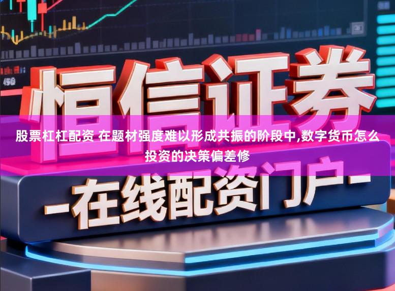 股票杠杠配资 在题材强度难以形成共振的阶段中,数字货币怎么投资的决策偏差修