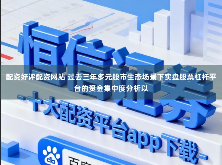 配资好评配资网站 过去三年多元股市生态场景下实盘股票杠杆平台的资金集中度分析以