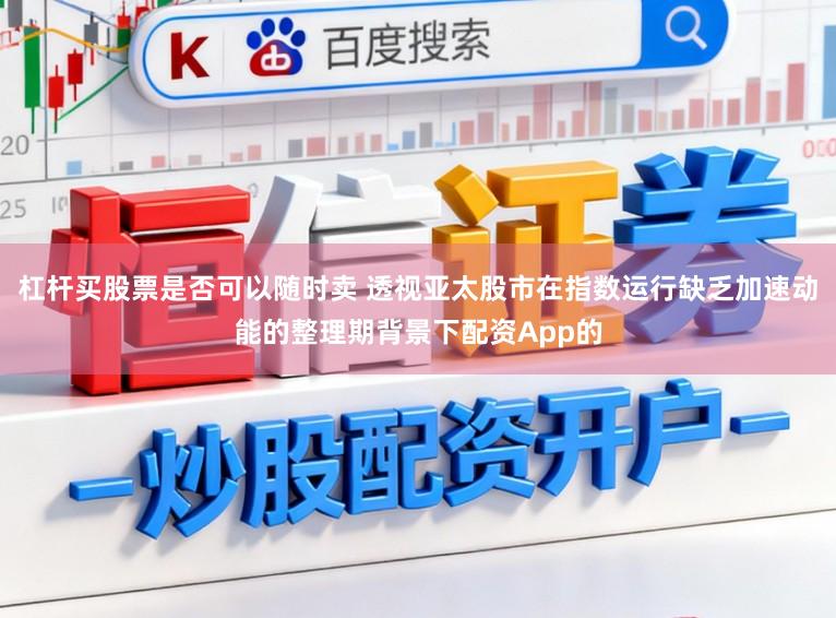 杠杆买股票是否可以随时卖 透视亚太股市在指数运行缺乏加速动能的整理期背景下配资App的