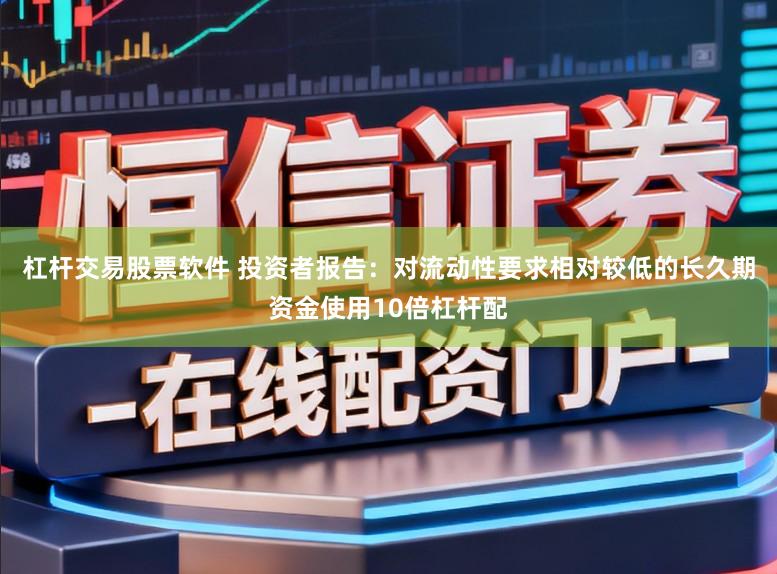 杠杆交易股票软件 投资者报告：对流动性要求相对较低的长久期资金使用10倍杠杆配