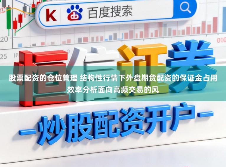 股票配资的仓位管理 结构性行情下外盘期货配资的保证金占用效率分析面向高频交易的风
