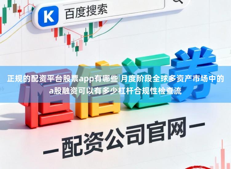 正规的配资平台股票app有哪些 月度阶段全球多资产市场中的a股融资可以有多少杠杆合规性检查流