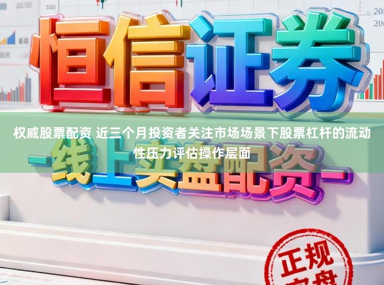 权威股票配资 近三个月投资者关注市场场景下股票杠杆的流动性压力评估操作层面