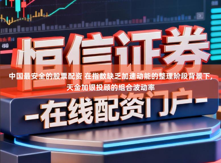 中国最安全的股票配资 在指数缺乏加速动能的整理阶段背景下,天金加银投顾的组合波动率