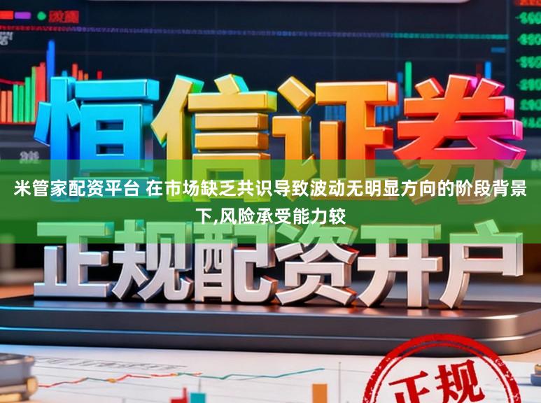 米管家配资平台 在市场缺乏共识导致波动无明显方向的阶段背景下,风险承受能力较