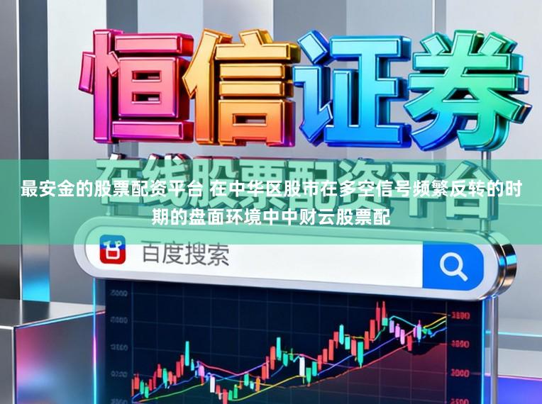 最安金的股票配资平台 在中华区股市在多空信号频繁反转的时期的盘面环境中中财云股票配