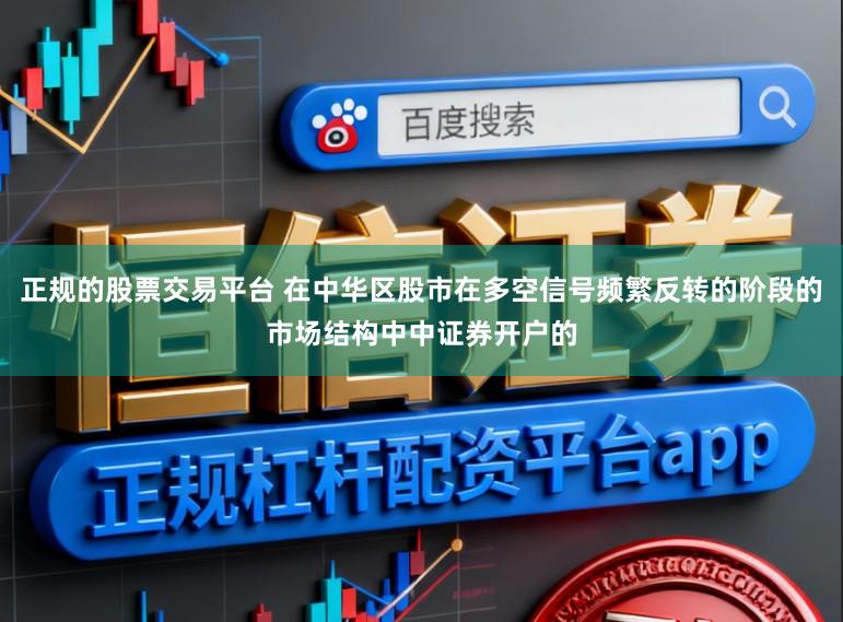 正规的股票交易平台 在中华区股市在多空信号频繁反转的阶段的市场结构中中证券开户的